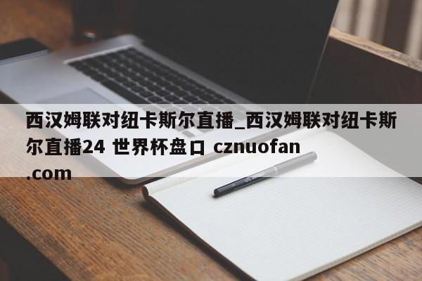 西汉姆联对纽卡斯尔直播_西汉姆联对纽卡斯尔直播24 世界杯盘口 cznuofan.com