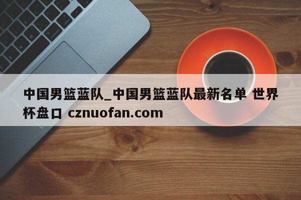 中国男篮蓝队_中国男篮蓝队最新名单 世界杯盘口 cznuofan.com