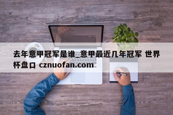 去年意甲冠军是谁_意甲最近几年冠军 世界杯盘口 cznuofan.com