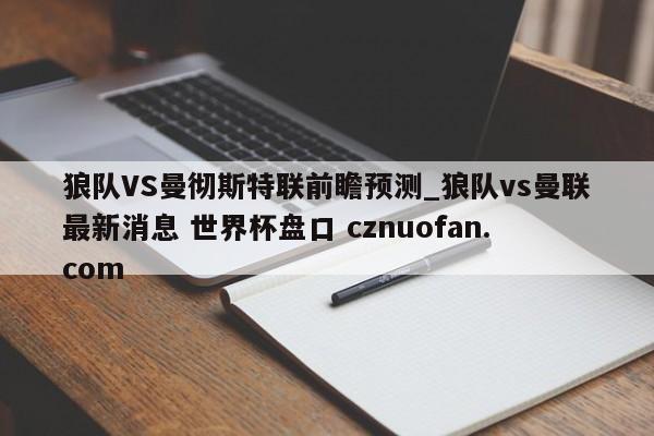 狼队VS曼彻斯特联前瞻预测_狼队vs曼联最新消息 世界杯盘口 cznuofan.com