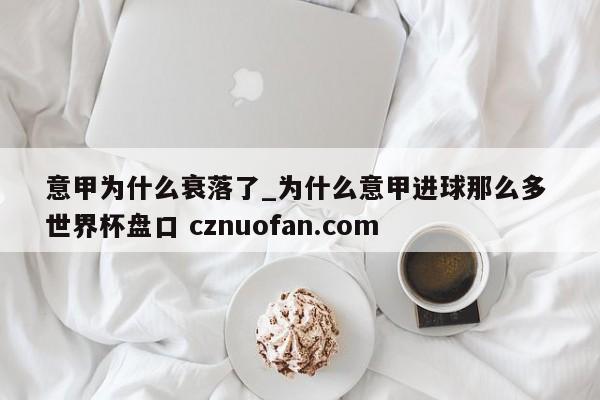 意甲为什么衰落了_为什么意甲进球那么多 世界杯盘口 cznuofan.com