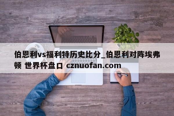 伯恩利vs福利特历史比分_伯恩利对阵埃弗顿 世界杯盘口 cznuofan.com
