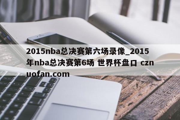 2015nba总决赛第六场录像_2015年nba总决赛第6场 世界杯盘口 cznuofan.com