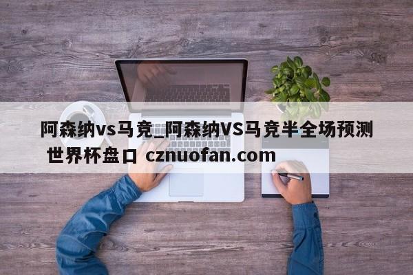 阿森纳vs马竞_阿森纳VS马竞半全场预测 世界杯盘口 cznuofan.com