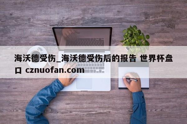 海沃德受伤_海沃德受伤后的报告 世界杯盘口 cznuofan.com