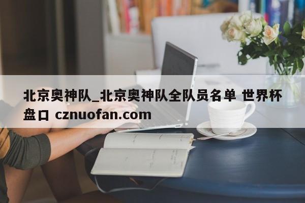 北京奥神队_北京奥神队全队员名单 世界杯盘口 cznuofan.com