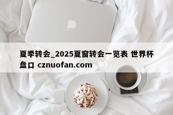 夏季转会_2025夏窗转会一览表 世界杯盘口 cznuofan.com