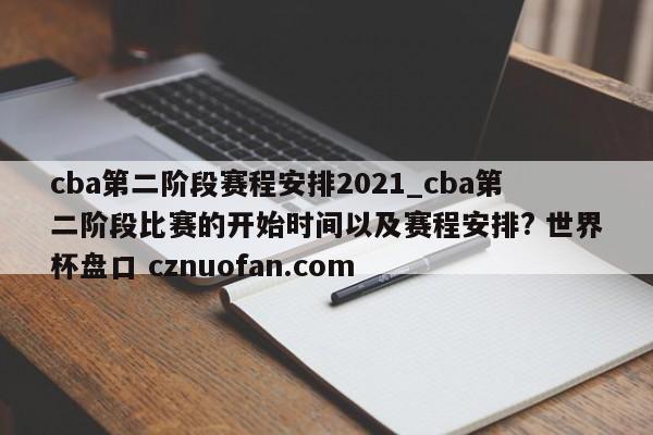 cba第二阶段赛程安排2021_cba第二阶段比赛的开始时间以及赛程安排? 世界杯盘口 cznuofan.com