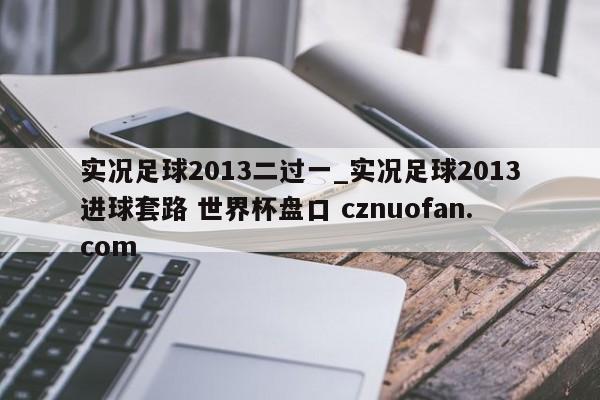 实况足球2013二过一_实况足球2013进球套路 世界杯盘口 cznuofan.com