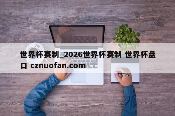 世界杯赛制_2026世界杯赛制 世界杯盘口 cznuofan.com