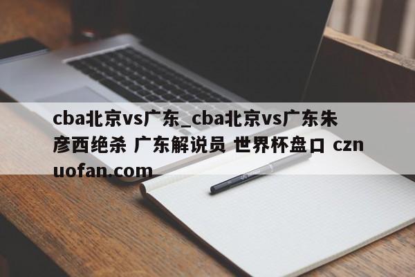 cba北京vs广东_cba北京vs广东朱彦西绝杀 广东解说员 世界杯盘口 cznuofan.com