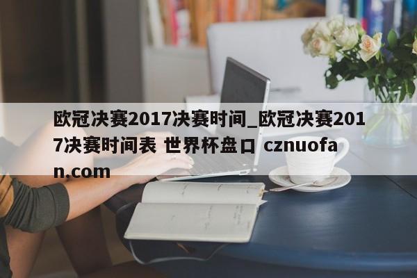 欧冠决赛2017决赛时间_欧冠决赛2017决赛时间表 世界杯盘口 cznuofan.com