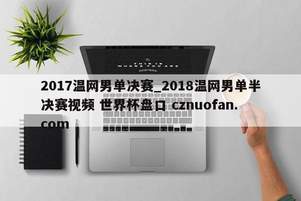 2017温网男单决赛_2018温网男单半决赛视频 世界杯盘口 cznuofan.com