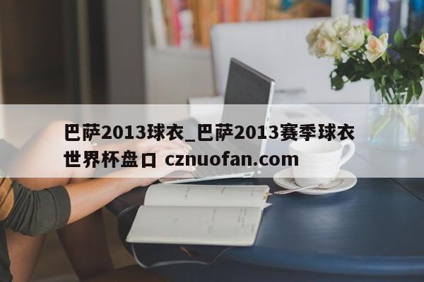 巴萨2013球衣_巴萨2013赛季球衣 世界杯盘口 cznuofan.com