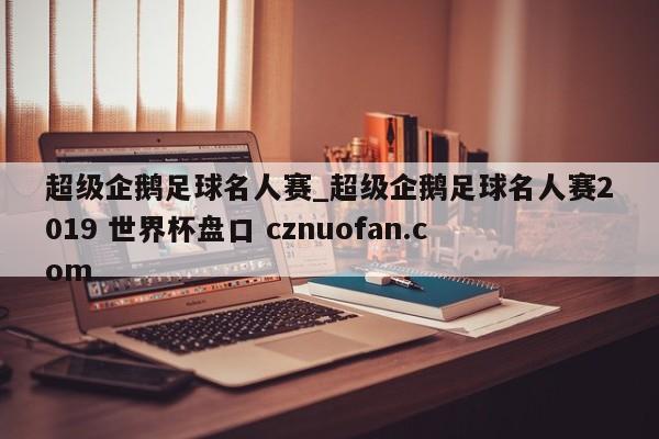超级企鹅足球名人赛_超级企鹅足球名人赛2019 世界杯盘口 cznuofan.com