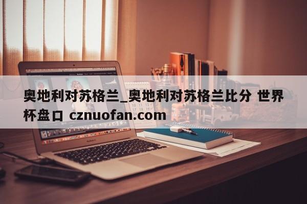奥地利对苏格兰_奥地利对苏格兰比分 世界杯盘口 cznuofan.com