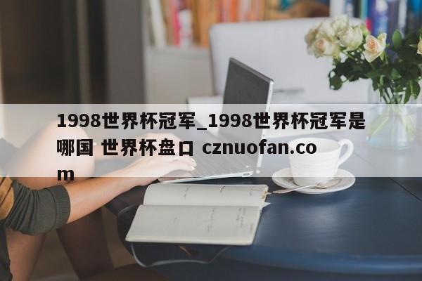 1998世界杯冠军_1998世界杯冠军是哪国 世界杯盘口 cznuofan.com